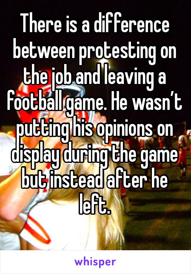 There is a difference between protesting on the job and leaving a football game. He wasn’t putting his opinions on display during the game but instead after he left. 