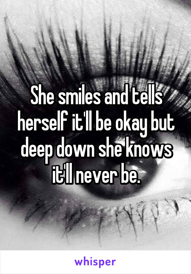 She smiles and tells herself it'll be okay but deep down she knows it'll never be.
