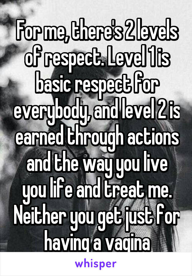 For me, there's 2 levels of respect. Level 1 is basic respect for everybody, and level 2 is earned through actions and the way you live you life and treat me. Neither you get just for having a vagina