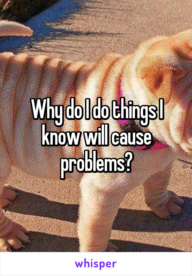 Why do I do things I know will cause problems?