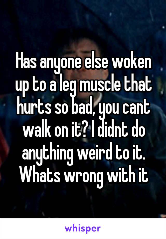 Has anyone else woken up to a leg muscle that hurts so bad, you cant walk on it? I didnt do anything weird to it. Whats wrong with it
