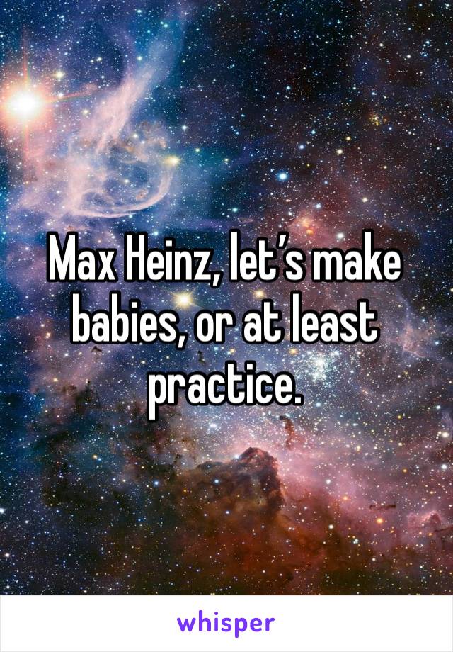 Max Heinz, let’s make babies, or at least practice. 