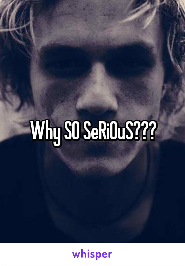 Why SO SeRiOuS???