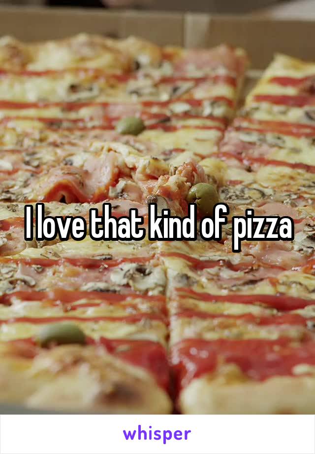 I love that kind of pizza