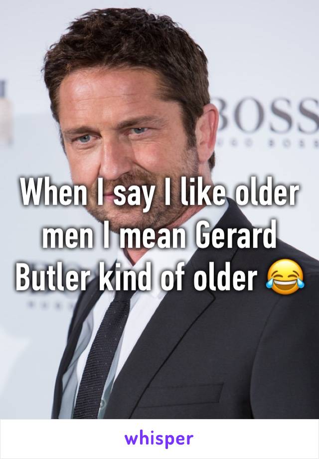 When I say I like older men I mean Gerard Butler kind of older 😂