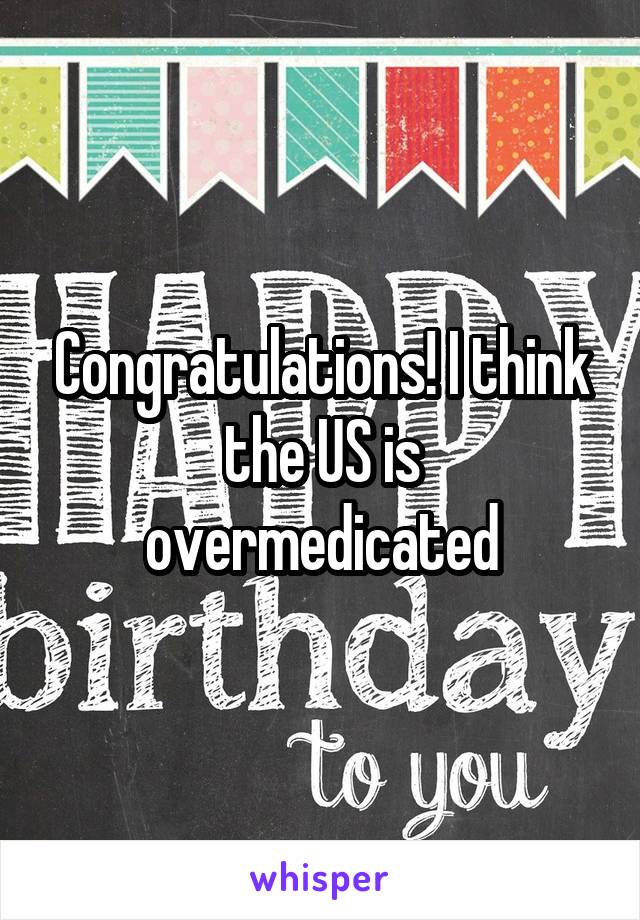 Congratulations! I think the US is overmedicated