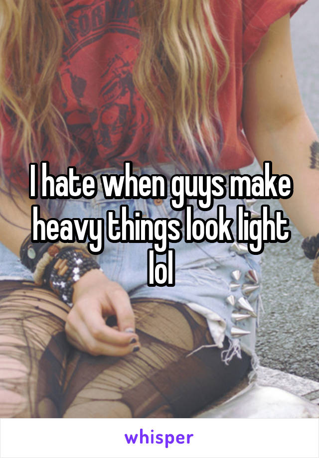 I hate when guys make heavy things look light lol
