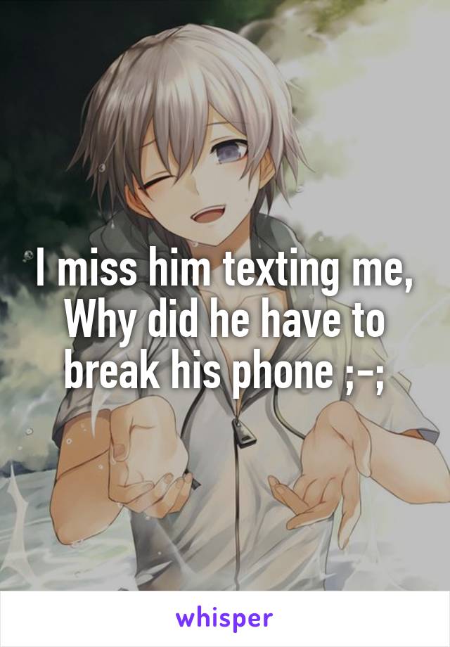 I miss him texting me,
Why did he have to break his phone ;-;