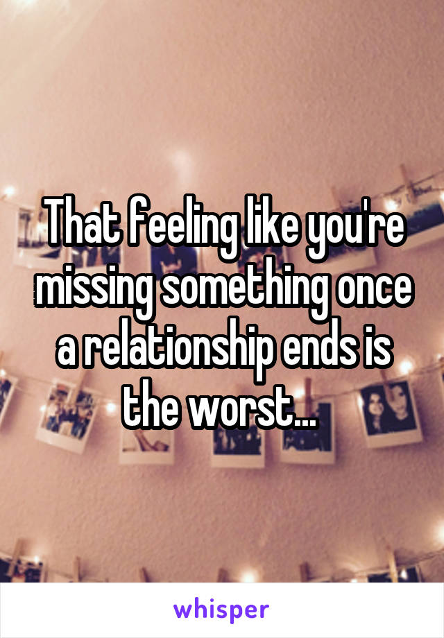 That feeling like you're missing something once a relationship ends is the worst... 