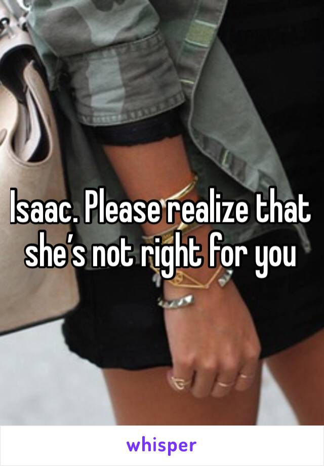 Isaac. Please realize that she’s not right for you