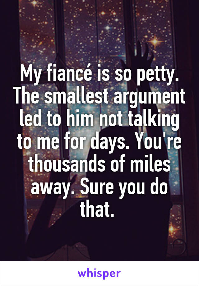 My fiancé is so petty. The smallest argument led to him not talking to me for days. You're thousands of miles away. Sure you do that. 