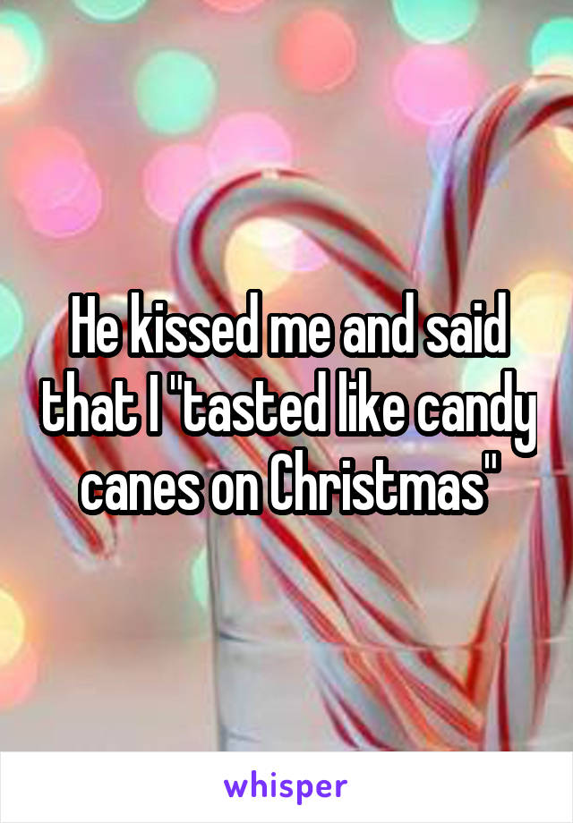 He kissed me and said that I "tasted like candy canes on Christmas"