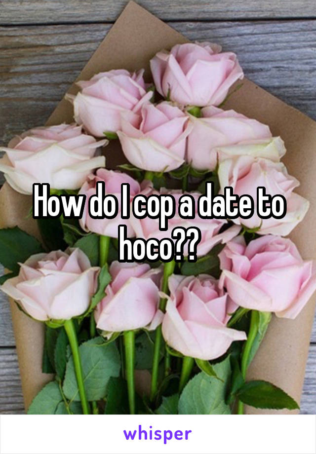 How do I cop a date to hoco??