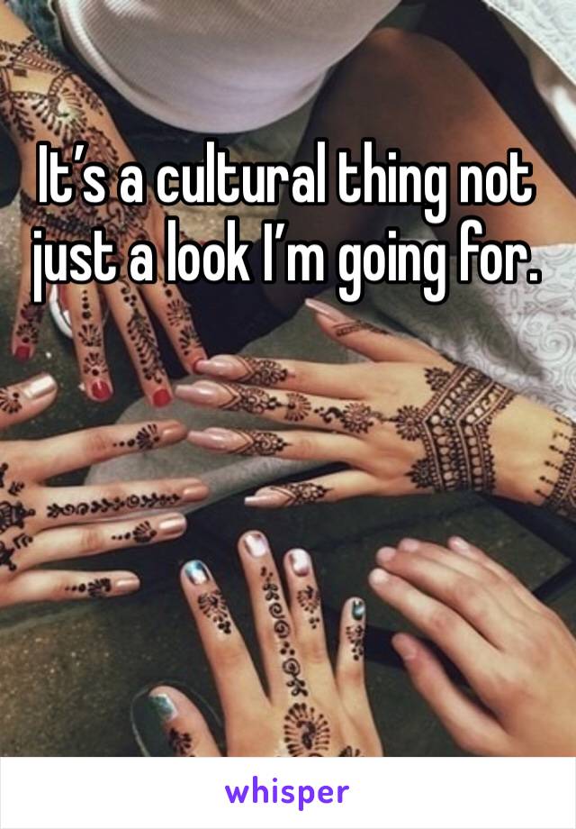 It’s a cultural thing not just a look I’m going for.