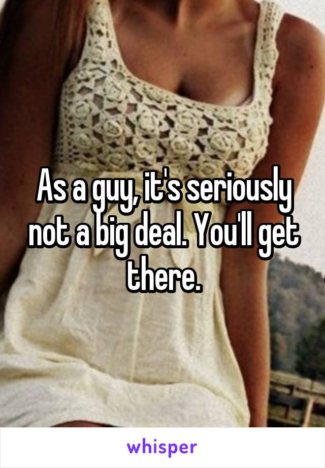 As a guy, it's seriously not a big deal. You'll get there.