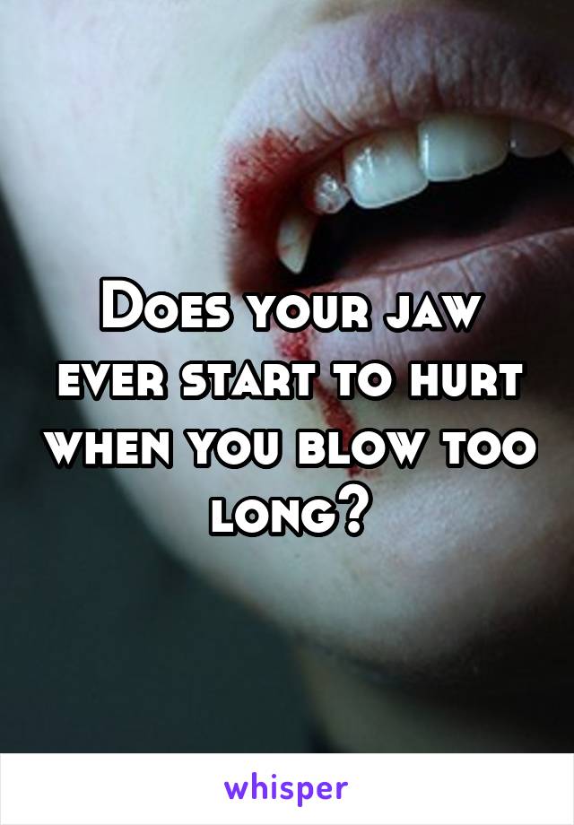 Does your jaw ever start to hurt when you blow too long?
