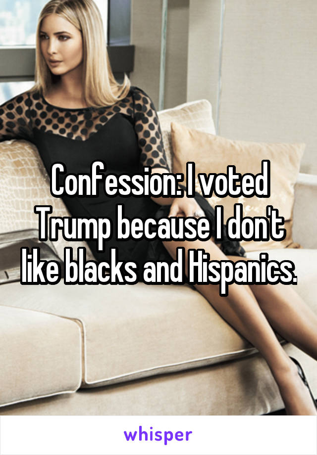 Confession: I voted Trump because I don't like blacks and Hispanics.