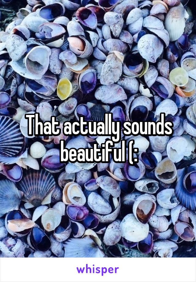 That actually sounds beautiful (: