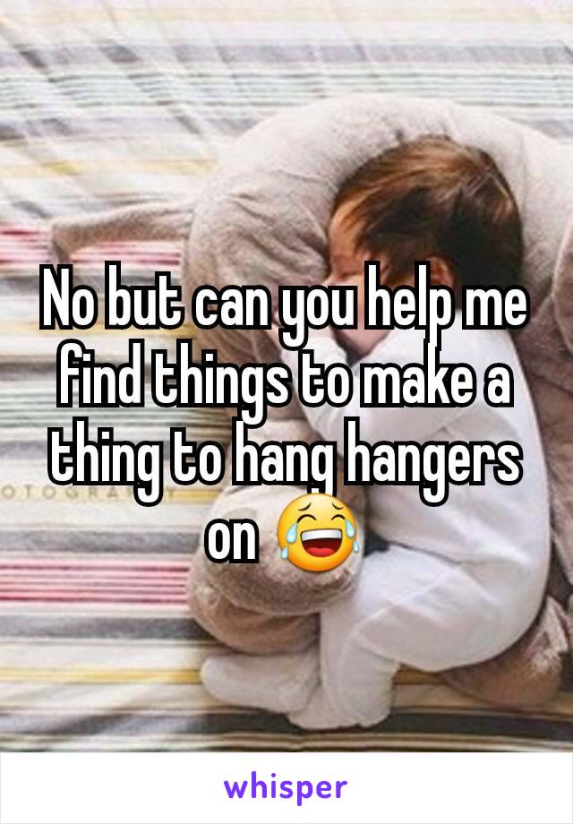 No but can you help me find things to make a thing to hang hangers on 😂