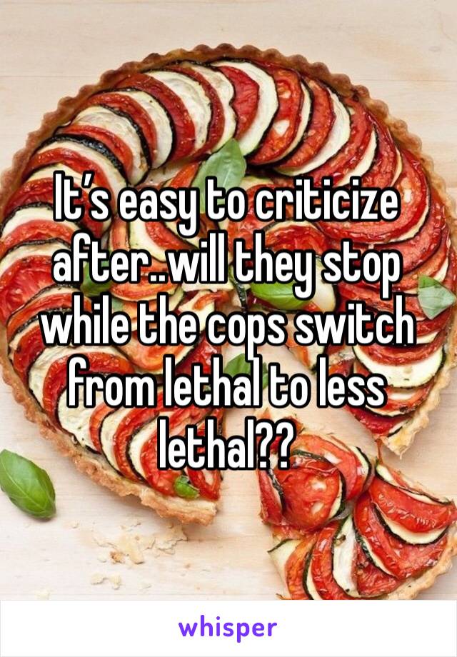 It’s easy to criticize after..will they stop while the cops switch from lethal to less lethal?? 