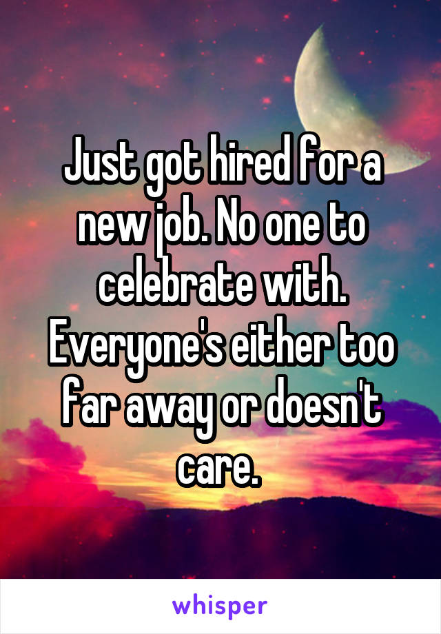 Just got hired for a new job. No one to celebrate with. Everyone's either too far away or doesn't care. 