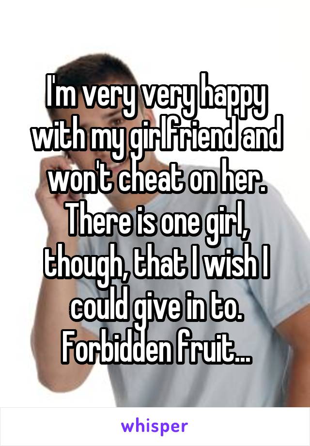 I'm very very happy with my girlfriend and won't cheat on her. There is one girl, though, that I wish I could give in to. Forbidden fruit...
