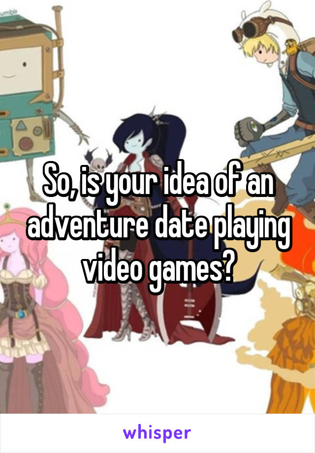 So, is your idea of an adventure date playing video games?