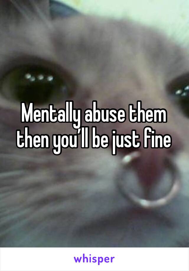 Mentally abuse them then you’ll be just fine 