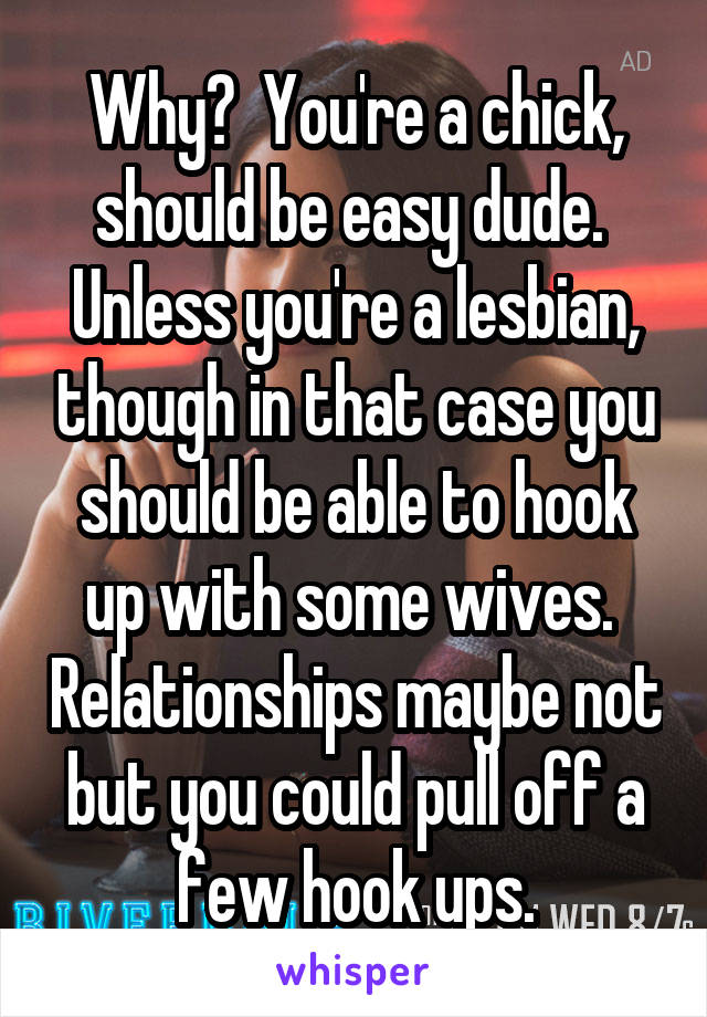 Why?  You're a chick, should be easy dude.  Unless you're a lesbian, though in that case you should be able to hook up with some wives.  Relationships maybe not but you could pull off a few hook ups.