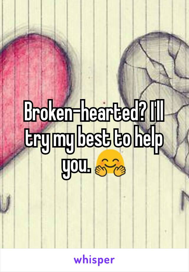 Broken-hearted? I'll try my best to help you. 🤗