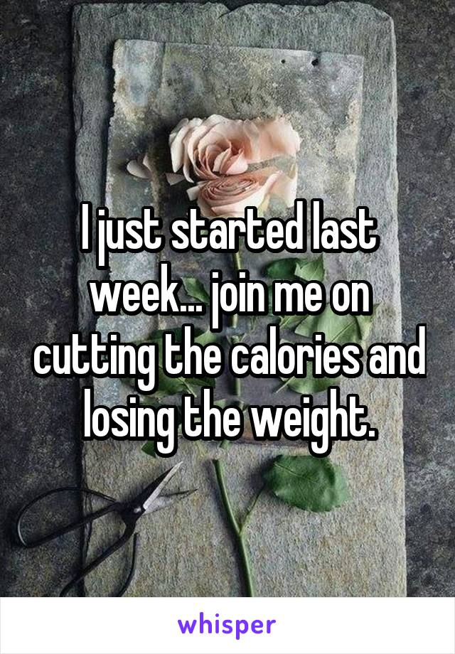 I just started last week... join me on cutting the calories and losing the weight.
