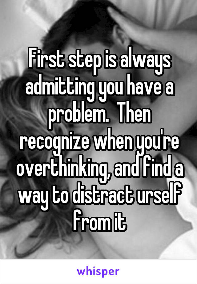 First step is always admitting you have a problem.  Then recognize when you're overthinking, and find a way to distract urself from it
