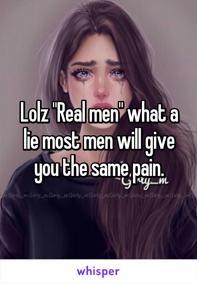 Lolz "Real men" what a lie most men will give you the same pain.