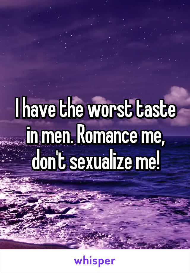 I have the worst taste in men. Romance me, don't sexualize me!