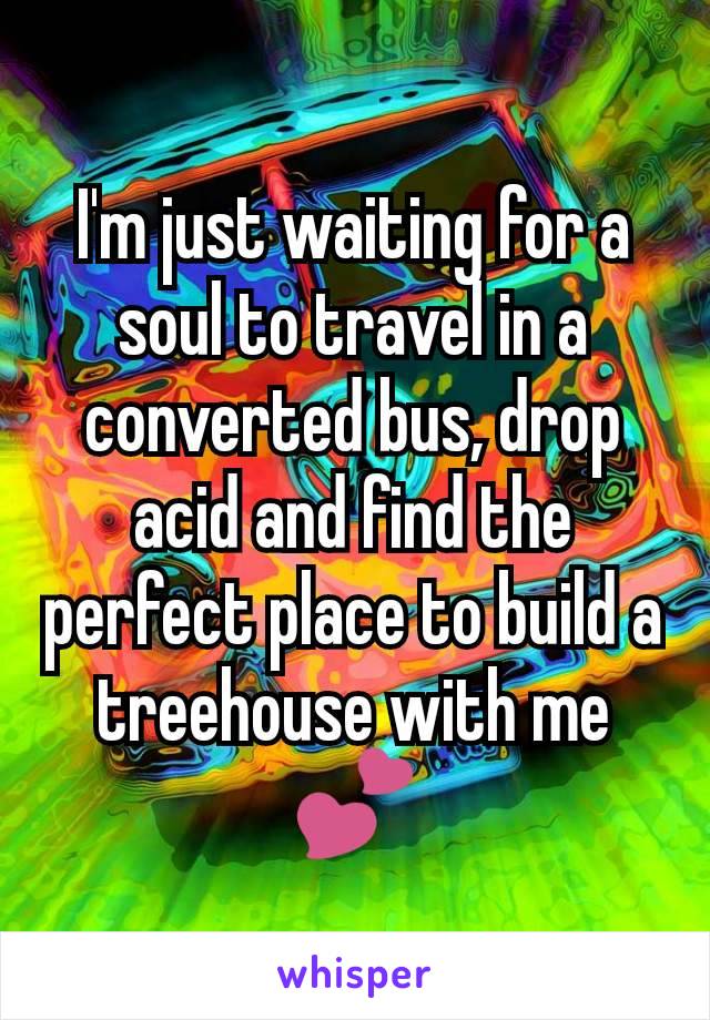 I'm just waiting for a soul to travel in a converted bus, drop acid and find the perfect place to build a treehouse with me 💕