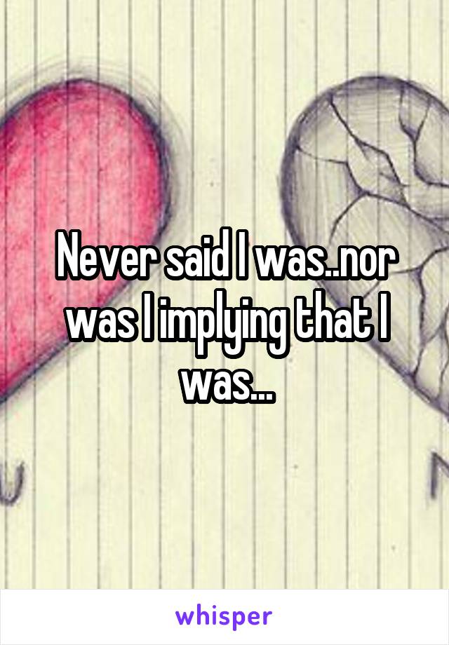 Never said I was..nor was I implying that I was...