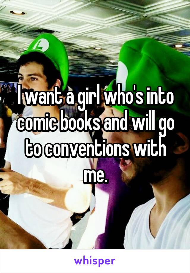 I want a girl who's into comic books and will go to conventions with me.