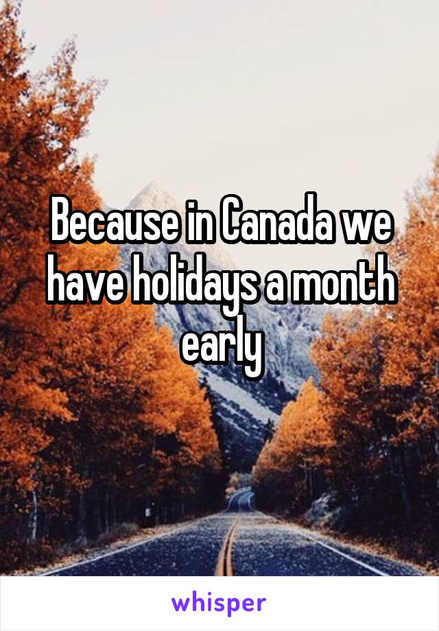 Because in Canada we have holidays a month early
