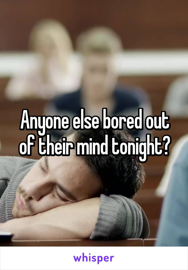 Anyone else bored out of their mind tonight?