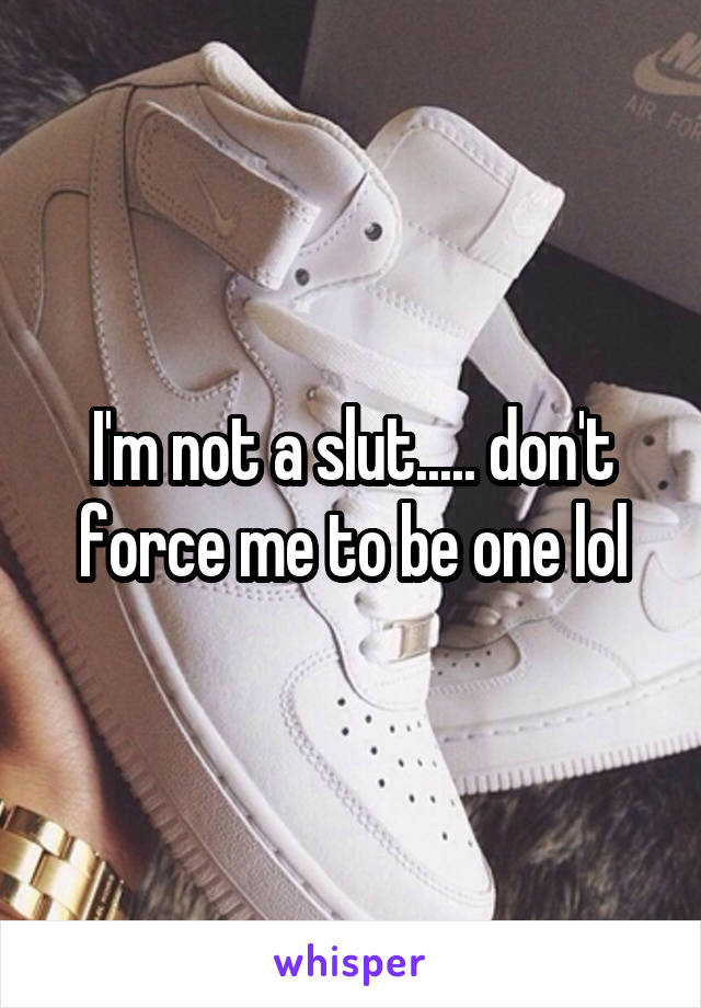 I'm not a slut..... don't force me to be one lol