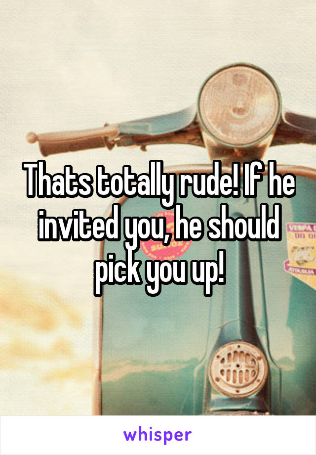 Thats totally rude! If he invited you, he should pick you up!