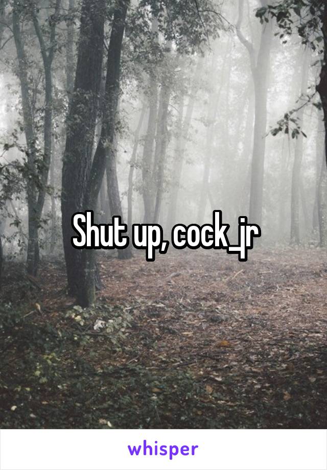 Shut up, cock_jr