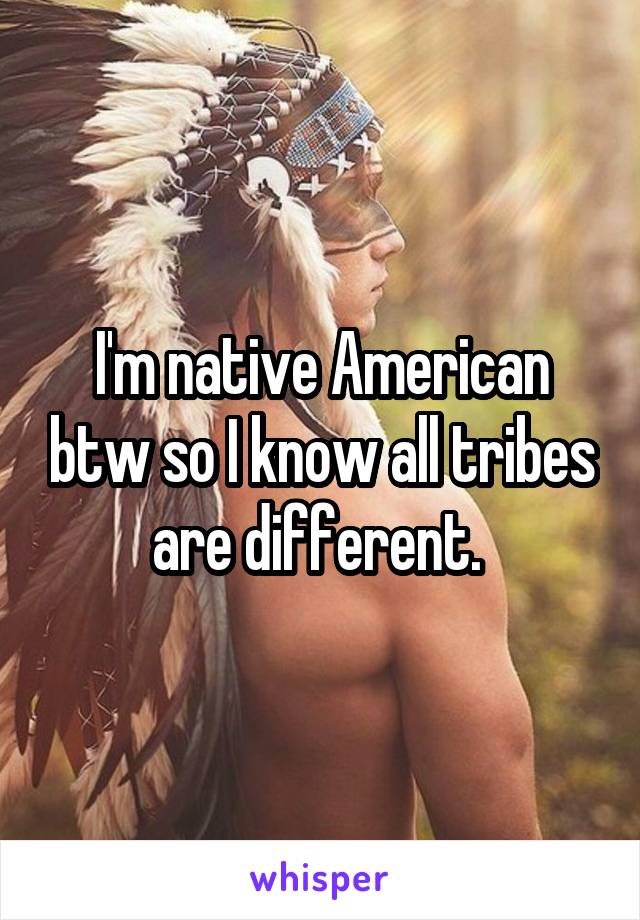 I'm native American btw so I know all tribes are different. 