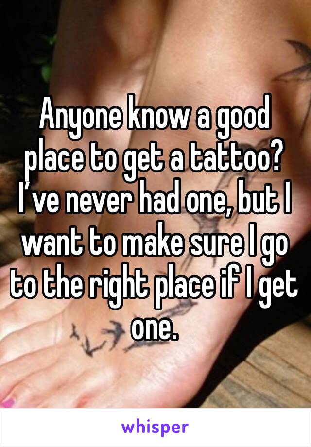 Anyone know a good place to get a tattoo? I’ve never had one, but I want to make sure I go to the right place if I get one.