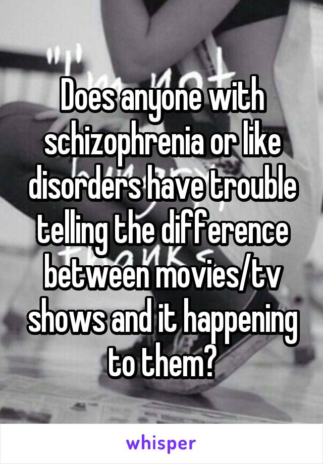 Does anyone with schizophrenia or like disorders have trouble telling the difference between movies/tv shows and it happening to them?