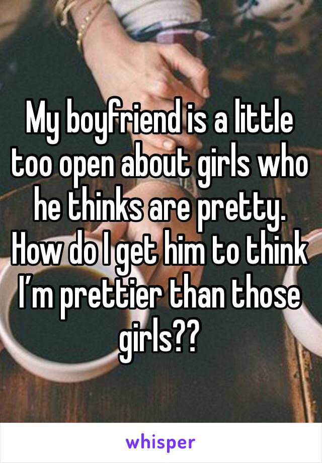 My boyfriend is a little too open about girls who he thinks are pretty. How do I get him to think I’m prettier than those girls??