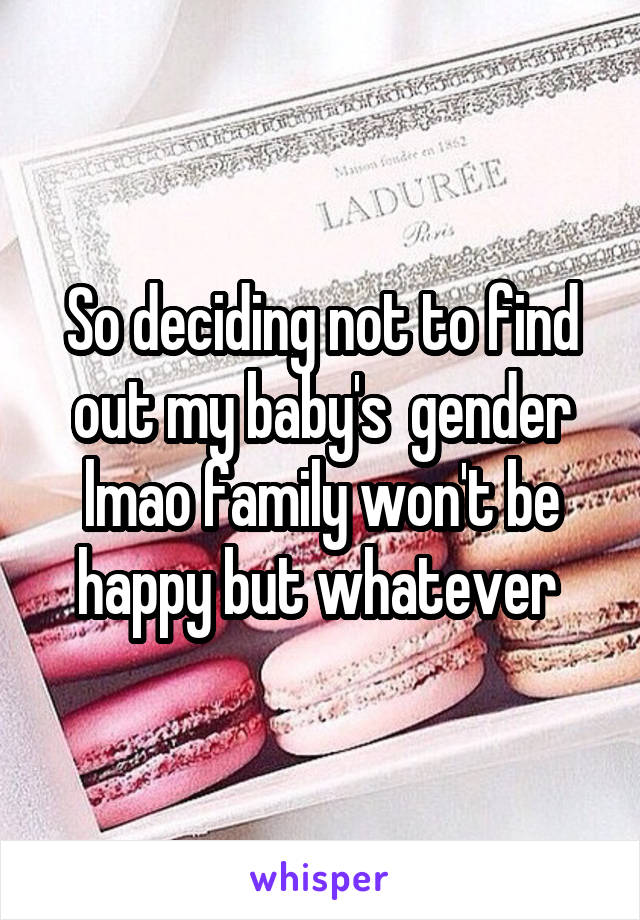 So deciding not to find out my baby's  gender lmao family won't be happy but whatever 