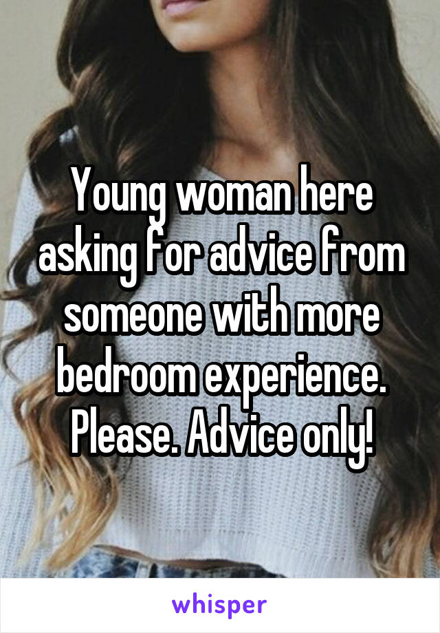 Young woman here asking for advice from someone with more bedroom experience. Please. Advice only!