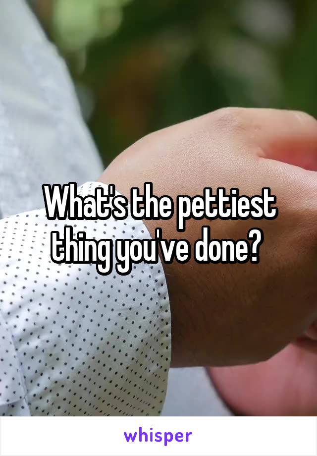 What's the pettiest thing you've done? 