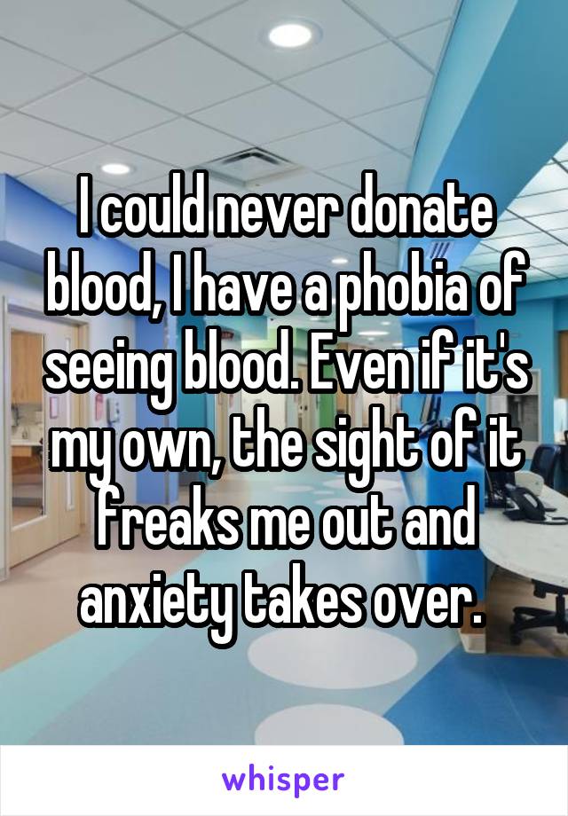 I could never donate blood, I have a phobia of seeing blood. Even if it's my own, the sight of it freaks me out and anxiety takes over. 